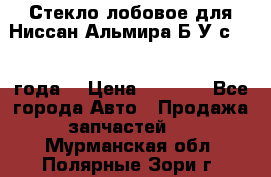 Стекло лобовое для Ниссан Альмира Б/У с 2014 года. › Цена ­ 5 000 - Все города Авто » Продажа запчастей   . Мурманская обл.,Полярные Зори г.